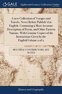 A new Collection of Voyages and Travels, Never Before Publish'd in English. Containing a Most Accurate Description of Persia, and Other Eastern Nations. With Genuine Copies of the Instructions Given by the EnglishVolume 2 of 2