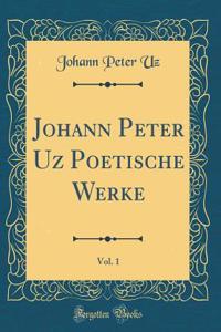 Johann Peter Uz Poetische Werke, Vol. 1 (Classic Reprint)