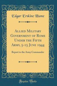 Allied Military Government of Rome Under the Fifth Army, 5-15 June 1944: Report to the Army Commander (Classic Reprint)