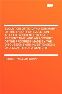 Evolution of To-Day; A Summary of the Theory of Evolution as Held by Scientists at the Present Time, and an Account of the Progress Made by the Discussions and Investigations of a Quarter of a Century