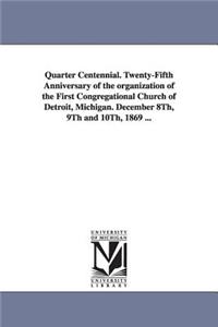 Quarter Centennial. Twenty-Fifth Anniversary of the organization of the First Congregational Church of Detroit, Michigan. December 8Th, 9Th and 10Th, 1869 ...