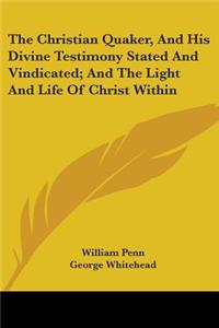 The Christian Quaker, and His Divine Testimony Stated and Vindicated; And the Light and Life of Christ Within