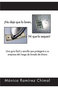 No Deje Que Lo Laven, Ni Que Lo Sequen!: Una Guia Facil y Sencilla Que Protegera a Su Empresa del Riesgo de Lavado de Dinero