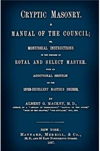 Cryptic Masonry: A Manual of the Council; Or, Monitorial Instructions in the Degrees of Royal and Select Master. with an Additional Section on the Super-Excellent Master's Degree.