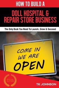 How to Build a Doll Hospital & Repair Store Business (Special Edition): The Only Book You Need to Launch, Grow & Succeed