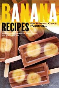 Banana Recipes for Bread, Cake, Pudding... Banana Everything!: Banana Packed Recipes for Any Occasion and Any Time of Day