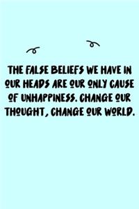 The false beliefs we have in our heads are our only cause of unhappiness. Change our thought, change our world. Journal