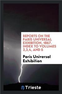 Reports on the Paris Universal Exhibition, 1867. Index to Volumes 2,3,4, and 5