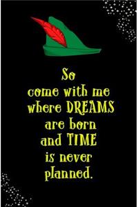 So Come with Me Where Dreams are Born and Time is Never Planned