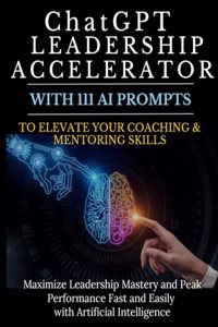ChatGPT Leadership Accelerator with 111 AI Prompts to Elevate Your Coaching & Mentoring Skills