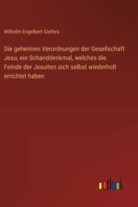 Die geheimen Verordnungen der Gesellschaft Jesu, ein Schanddenkmal, welches die Feinde der Jesuiten sich selbst wiederholt errichtet haben