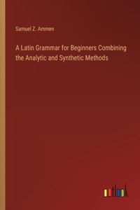Latin Grammar for Beginners Combining the Analytic and Synthetic Methods