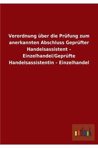 Verordnung über die Prüfung zum anerkannten Abschluss Geprüfter Handelsassistent - Einzelhandel/Geprüfte Handelsassistentin - Einzelhandel