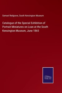 Catalogue of the Special Exhibition of Portrait Miniatures on Loan at the South Kensington Museum, June 1865