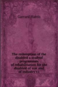 redemption of the disabled a studyof programmes of rehabilitation for the disabled of war and of industry v1