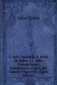 C. Julii Caesaris Et A. Hirtii De Rebus A C. Julio Caesare Gestis Commentarii: Cum C. Jul. Caesaris Fragmentis (Latin Edition)