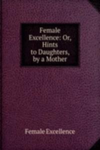 Female Excellence: Or, Hints to Daughters, by a Mother
