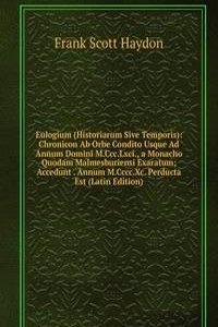 Eulogium (Historiarum Sive Temporis): Chronicon Ab Orbe Condito Usque Ad Annum Domini M.Ccc.Lxci., a Monacho Quodam Malmesburiensi Exaratum; Accedunt . Annum M.Cccc.Xc. Perducta Est (Latin Edition)