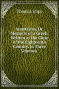 Anastasius, Or, Memoirs of a Greek: Written at the Close of the Eighteenth Century. in Three Volumes .