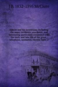 Edison and his inventions, including the many incidents, anecdotes, and interesting particulars connected with the early and late life of the great . telephone, tasimeter, electric light, a