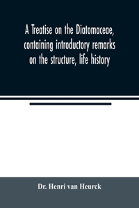 treatise on the Diatomaceae, containing introductory remarks on the structure, life history, collection, cultivation and preparation of diatoms, and a description and figure typical of every known genus, as well as a description and figure of every