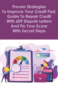 Proven Strategies To Improve Your Credit Fast, Guide To Repair Credit With 609 Dispute Letters And Fix Your Score With Secret Steps