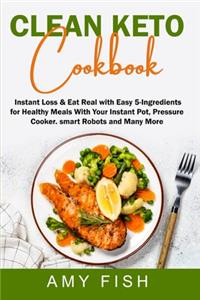 Clean Keto Cookbook: Instant Loss & Eat Real with Easy 5-Ingredients for Healthy Meals With Your Instant Pot, Pressure Cooker, Smart Robots and Many More.