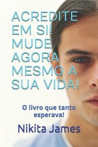 Acredite Em Si! Mude Agora Mesmo a Sua Vida!