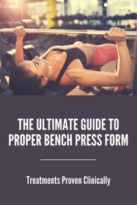 The Ultimate Guide To Proper Bench Press Form