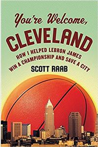 Youre Welcome, Cleveland: How I Helped Lebron James Win a Championship and Save a City