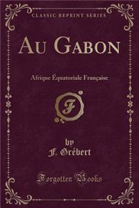 Au Gabon: Afrique ï¿½quatoriale Franï¿½aise (Classic Reprint)