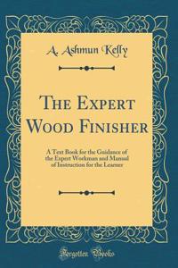 The Expert Wood Finisher: A Text Book for the Guidance of the Expert Workman and Manual of Instruction for the Learner (Classic Reprint)