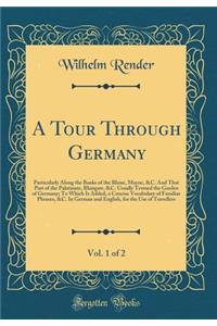 A Tour Through Germany, Vol. 1 of 2: Particularly Along the Banks of the Rhine, Mayne, &c. and That Part of the Palatinate, Rhingaw, &c. Usually Termed the Garden of Germany; To Which Is Added, a Concise Vocabulary of Familiar Phrases, &c. in Germa