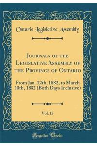 Journals of the Legislative Assembly of the Province of Ontario, Vol. 15: From Jan. 12th, 1882, to March 10th, 1882 (Both Days Inclusive) (Classic Reprint): From Jan. 12th, 1882, to March 10th, 1882 (Both Days Inclusive) (Classic Reprint)