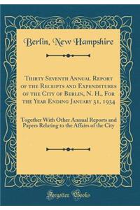 Thirty Seventh Annual Report of the Receipts and Expenditures of the City of Berlin, N. H., For the Year Ending January 31, 1934: Together With Other Annual Reports and Papers Relating to the Affairs of the City (Classic Reprint)