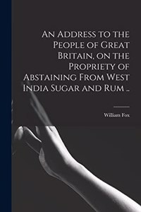 An Address to the People of Great Britain, on the Propriety of Abstaining From West India Sugar and Rum ..