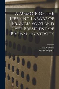 Memoir of the Life and Labors of Francis Wayland Late President of Brown University