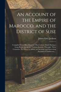 Account of the Empire of Marocco, and the District of Suse; Compiled From Miscellaneous Observations Made During a Long Residence in and Various Journies Through, These Countries. To Which is Added, an Accurate and Interesting Account of Timbuctoo,