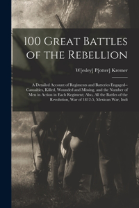 100 Great Battles of the Rebellion; a Detailed Account of Regiments and Batteries Engaged--casualties, Killed, Wounded and Missing, and the Number of men in Action in Each Regiment; Also, all the Battles of the Revolution, war of 1812-5, Mexican wa