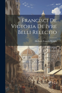 Francisci de Victoria De Ivre Belli Relectio