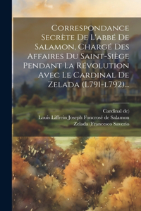 Correspondance Secrète De L'abbé De Salamon, Chargé Des Affaires Du Saint-siège Pendant La Révolution Avec Le Cardinal De Zelada (l791-l792)...