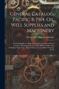 General Catalog, Pacific B, 1914. Oil Well Supplies and Machinery; General Supplies for Railroads, Contractors, Steam Fitters, Foundries Machine Shops, Factories, Mills and Mines [by] Fairbanks, Morse & co., Incorporated. General Offices--Chicago,