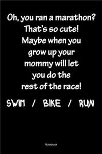 Oh, You Ran A Marathon? That´s So Cute! Maybe When Grow Up Your Mommy Will Let You Do The Rest Of The Race! Swim /Bike / Run Notebook