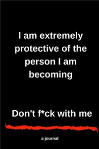 I am extremely protective of the person I am becoming Don't f*ck with me A journal