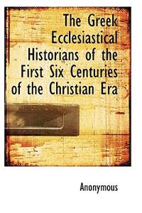 The Greek Ecclesiastical Historians of the First Six Centuries of the Christian Era