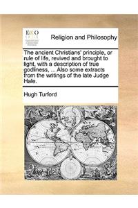 The Ancient Christians' Principle, or Rule of Life, Revived and Brought to Light, with a Description of True Godliness, ... Also Some Extracts from the Writings of the Late Judge Hale.