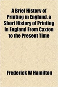 A Brief History of Printing in England, a Short History of Printing in England from Caxton to the Present Time