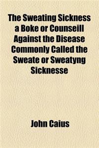 The Sweating Sickness a Boke or Counseill Against the Disease Commonly Called the Sweate or Sweatyng Sicknesse