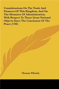 Considerations on the Trade and Finances of This Kingdom, and on the Measures of Administration, with Respect to Those Great National Objects Since Th