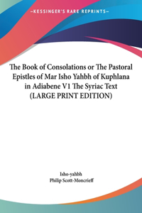 The Book of Consolations or the Pastoral Epistles of Mar Isho Yahbh of Kuphlana in Adiabene V1 the Syriac Text